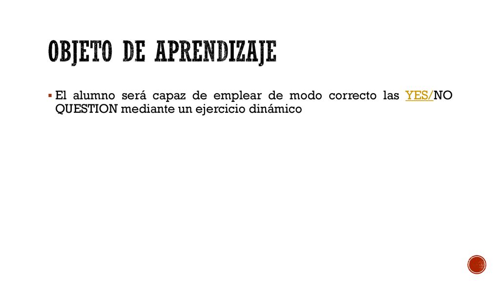 OBJETO DE APRENDIZAJE El alumno será capaz de emplear de modo correcto las YES/NO QUESTION mediante un ejercicio dinámico.
