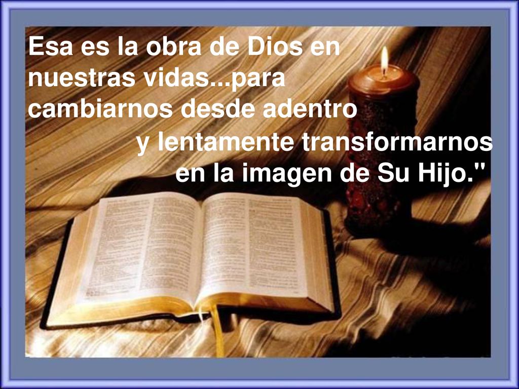 Esa es la obra de Dios en nuestras vidas...para cambiarnos desde adentro
