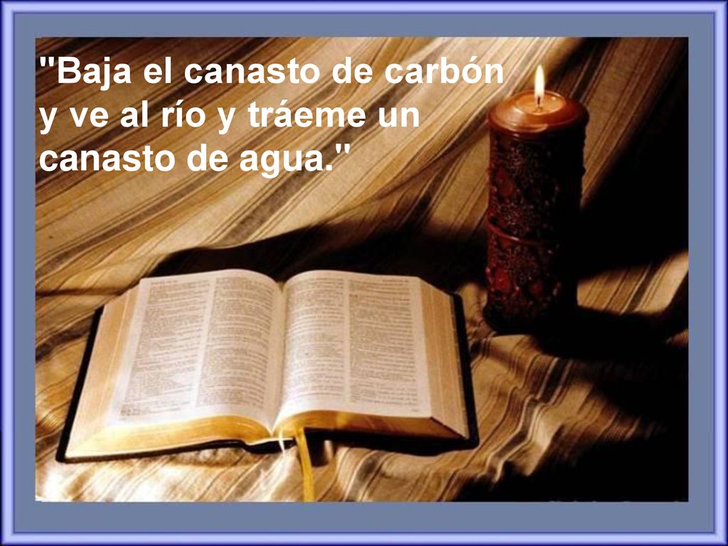 Baja el canasto de carbón y ve al río y tráeme un canasto de agua.