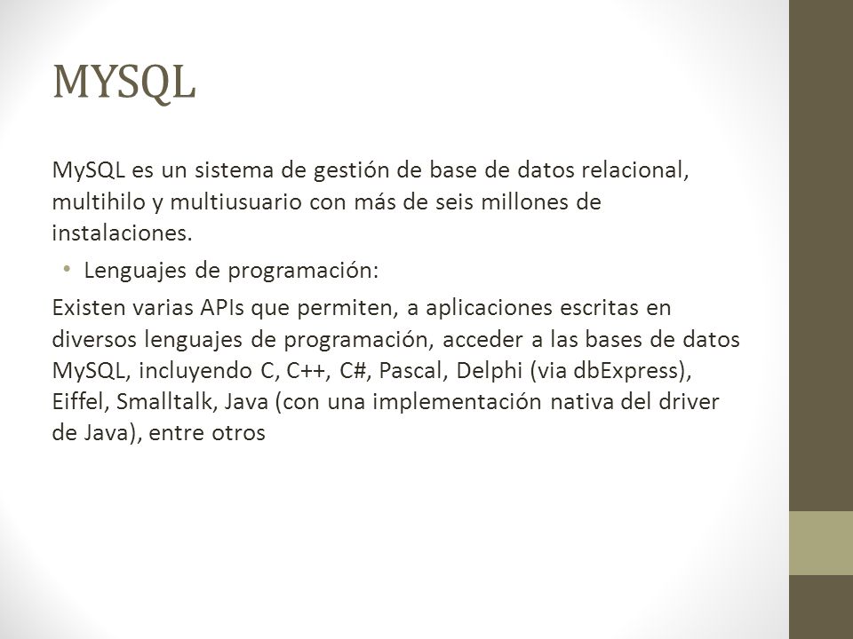 MYSQL MySQL es un sistema de gestión de base de datos relacional, multihilo y multiusuario con más de seis millones de instalaciones.
