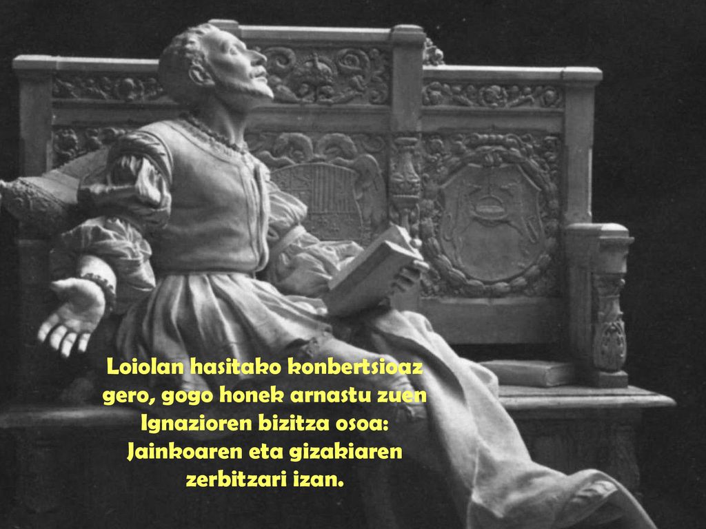 Loiolan hasitako konbertsioaz gero, gogo honek arnastu zuen Ignazioren bizitza osoa: Jainkoaren eta gizakiaren zerbitzari izan.