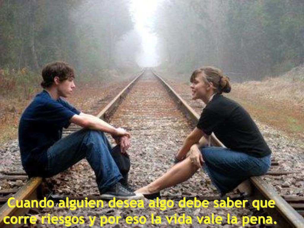 Cuando alguien desea algo debe saber que corre riesgos y por eso la vida vale la pena.
