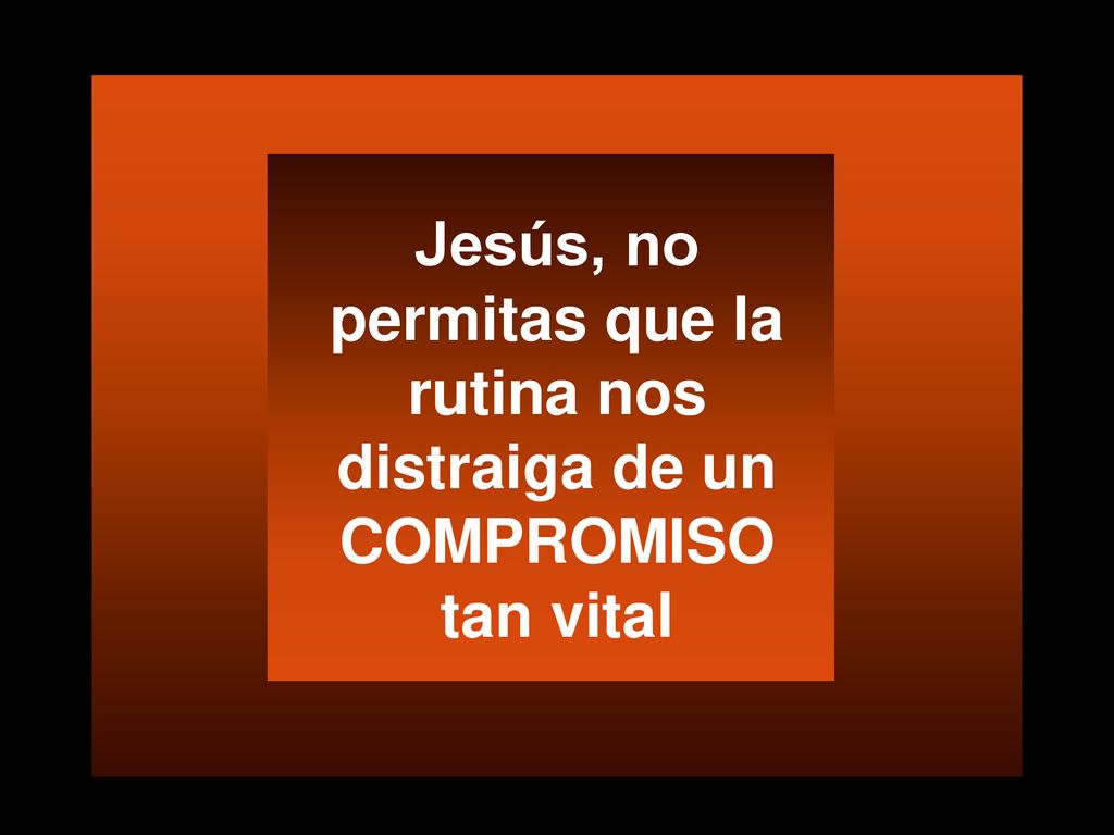 Jesús, no permitas que la rutina nos distraiga de un COMPROMISO tan vital
