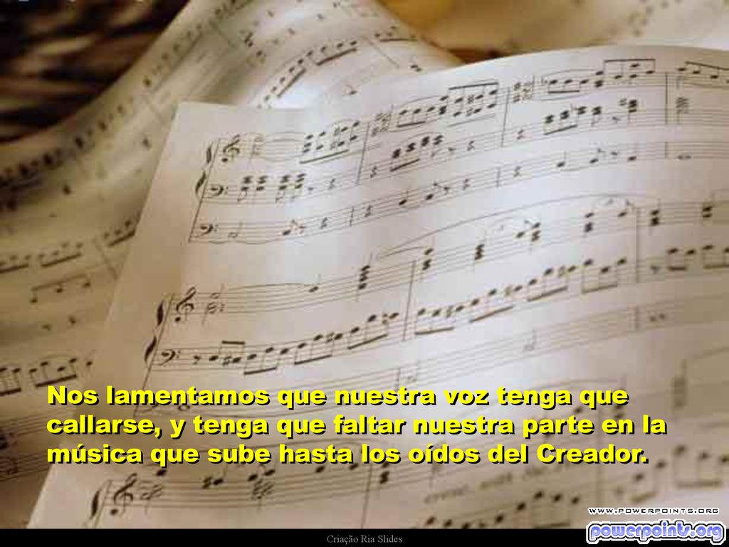 Nos lamentamos que nuestra voz tenga que callarse, y tenga que faltar nuestra parte en la música que sube hasta los oídos del Creador.