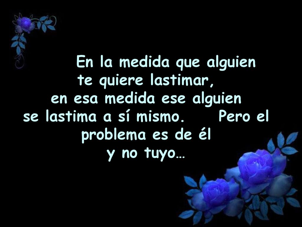 En la medida que alguien te quiere lastimar, en esa medida ese alguien se lastima a sí mismo.