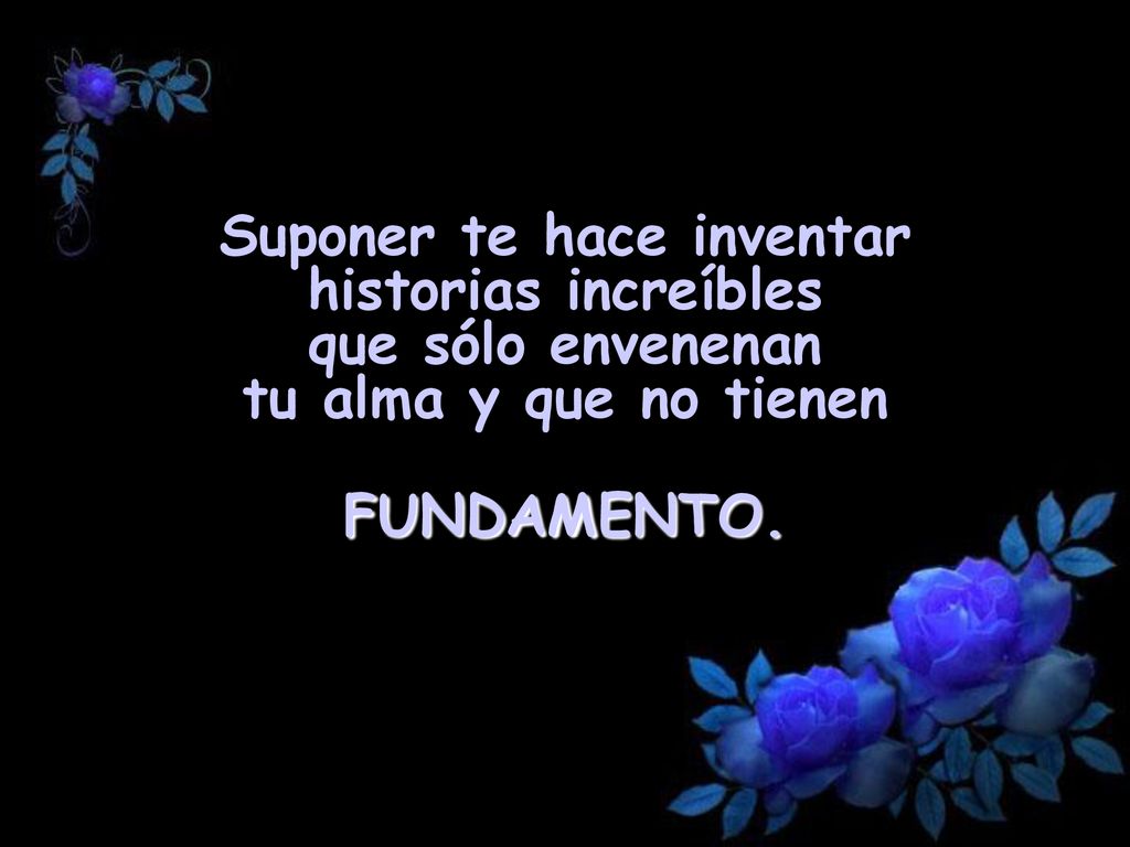 Suponer te hace inventar historias increíbles que sólo envenenan tu alma y que no tienen FUNDAMENTO.