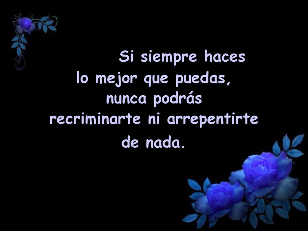 Si siempre haces lo mejor que puedas, nunca podrás recriminarte ni arrepentirte de nada.