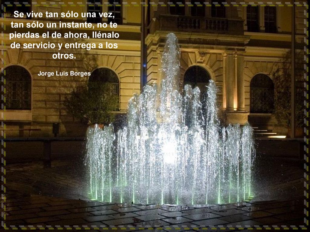 Se vive tan sólo una vez, tan sólo un instante, no te pierdas el de ahora, llénalo de servicio y entrega a los otros.