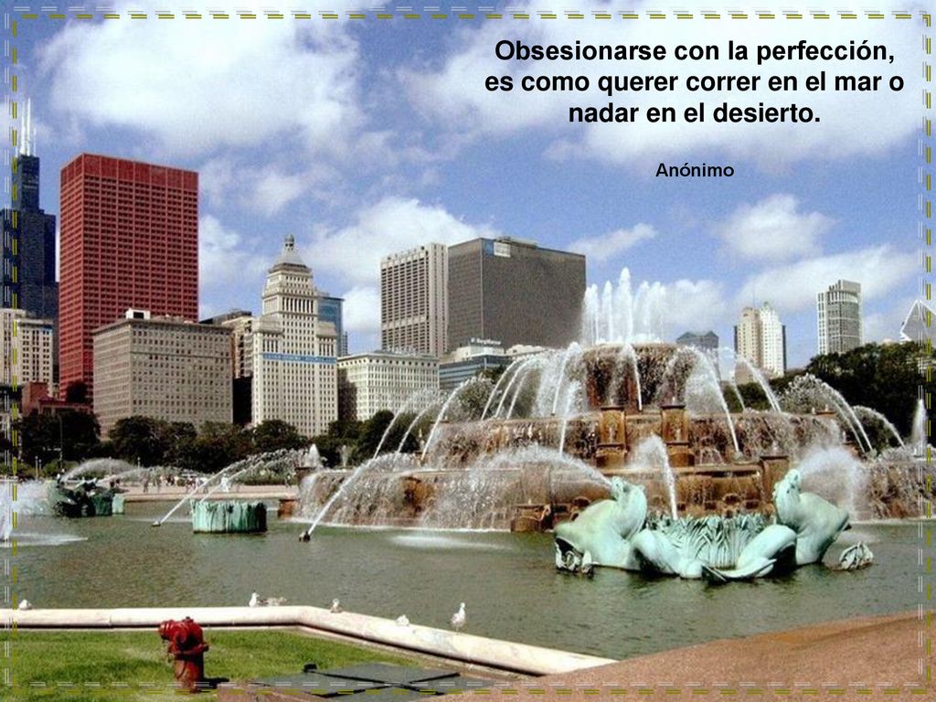 Obsesionarse con la perfección, es como querer correr en el mar o nadar en el desierto. Anónimo