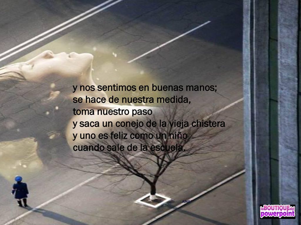y nos sentimos en buenas manos; se hace de nuestra medida, toma nuestro paso y saca un conejo de la vieja chistera y uno es feliz como un niño cuando sale de la escuela.