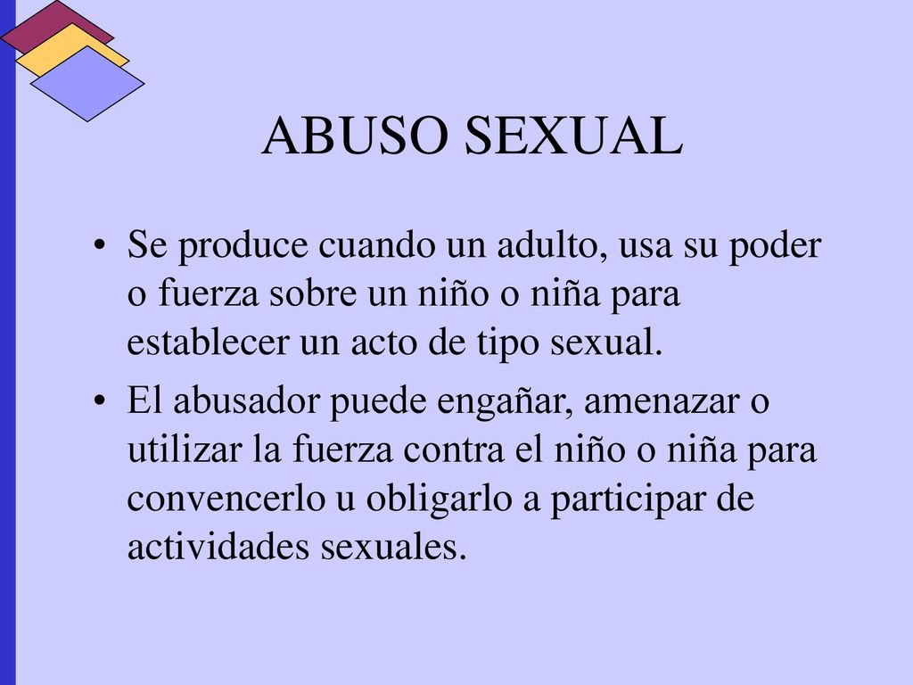 ABUSO SEXUAL Se produce cuando un adulto, usa su poder o fuerza sobre un niño o niña para establecer un acto de tipo sexual.