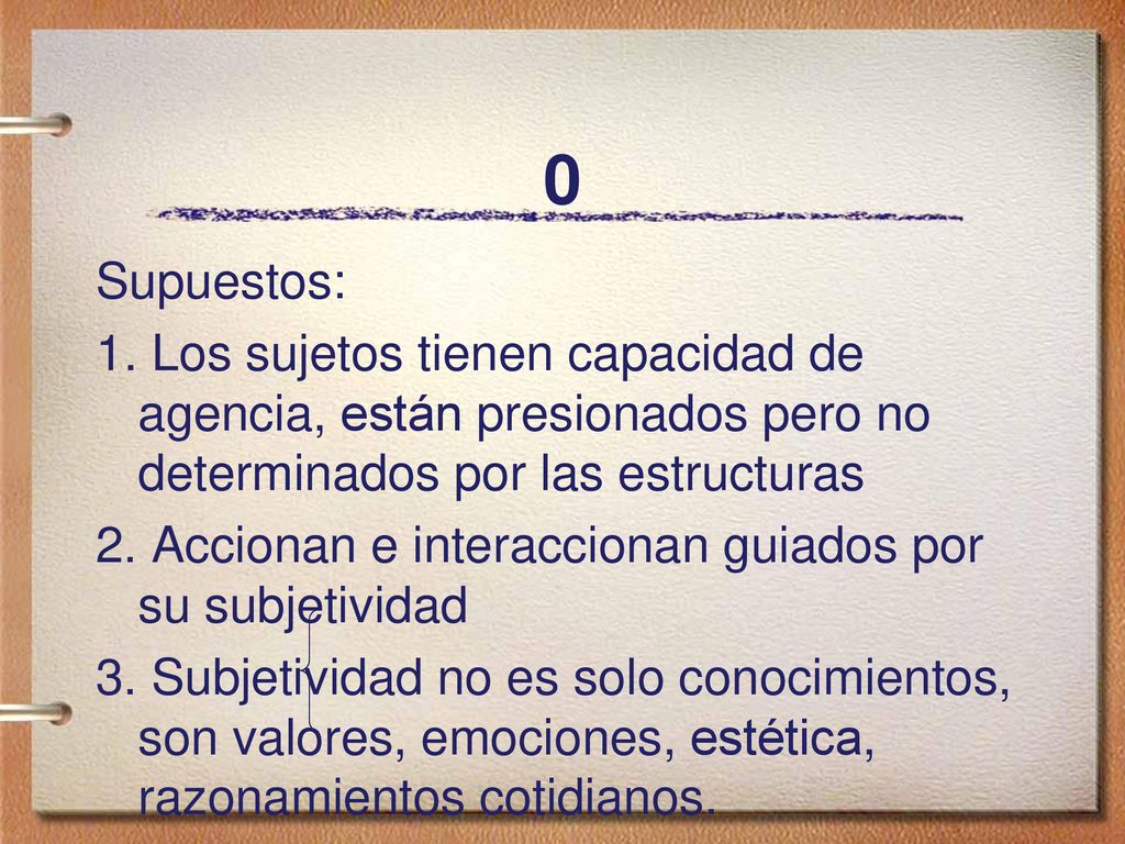 Supuestos: 1. Los sujetos tienen capacidad de agencia, están presionados pero no determinados por las estructuras.