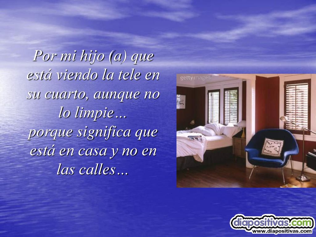Por mi hijo (a) que está viendo la tele en su cuarto, aunque no lo limpie… porque significa que está en casa y no en las calles…
