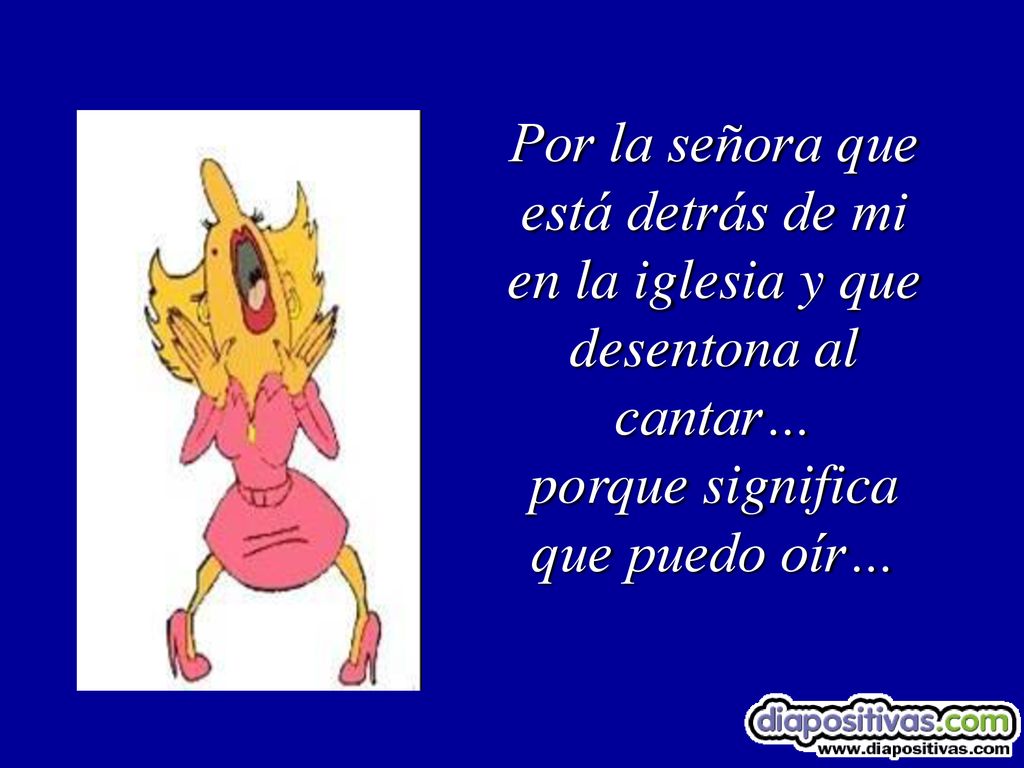 Por la señora que está detrás de mi en la iglesia y que desentona al cantar… porque significa que puedo oír…