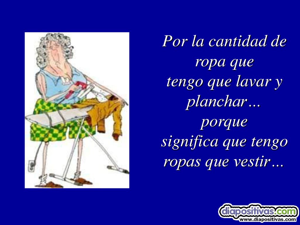 Por la cantidad de ropa que tengo que lavar y planchar… porque significa que tengo ropas que vestir…