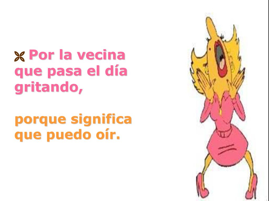  Por la vecina que pasa el día gritando, porque significa que puedo oír.