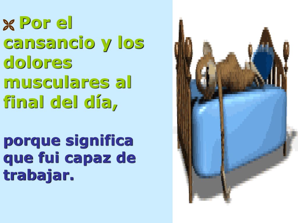  Por el cansancio y los dolores musculares al final del día, porque significa que fui capaz de trabajar.