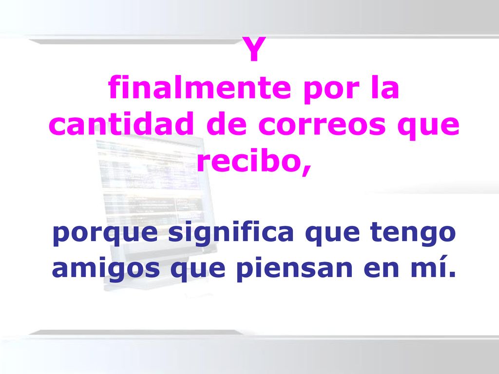 Y finalmente por la cantidad de correos que recibo, porque significa que tengo amigos que piensan en mí.