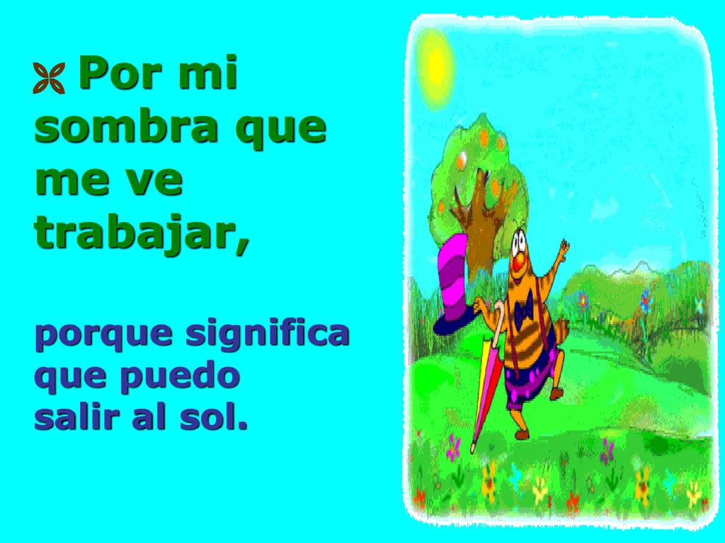  Por mi sombra que me ve trabajar, porque significa que puedo salir al sol.