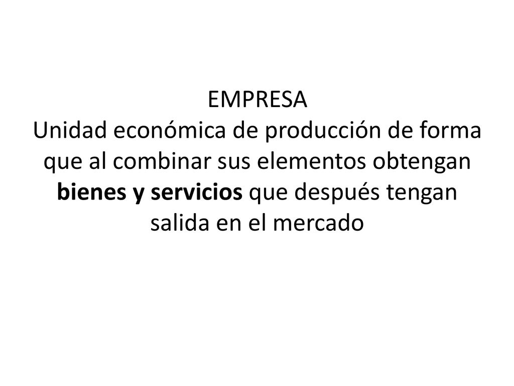 EMPRESA Unidad económica de producción de forma que al combinar sus elementos obtengan bienes y servicios que después tengan salida en el mercado