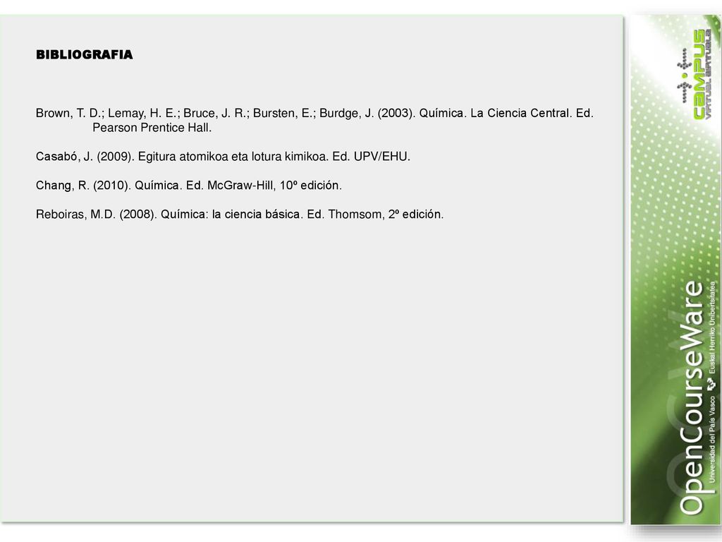 BIBLIOGRAFIA Brown, T. D.; Lemay, H. E.; Bruce, J. R.; Bursten, E.; Burdge, J. (2003). Química. La Ciencia Central. Ed. Pearson Prentice Hall.