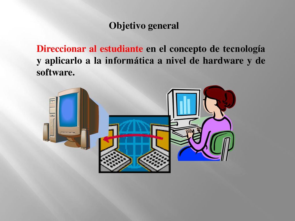 Objetivo general Direccionar al estudiante en el concepto de tecnología y aplicarlo a la informática a nivel de hardware y de software.
