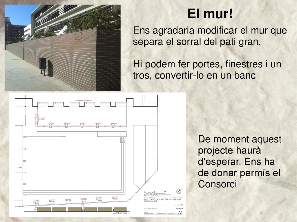 El mur! Ens agradaria modificar el mur que separa el sorral del pati gran. Hi podem fer portes, finestres i un tros, convertir-lo en un banc.