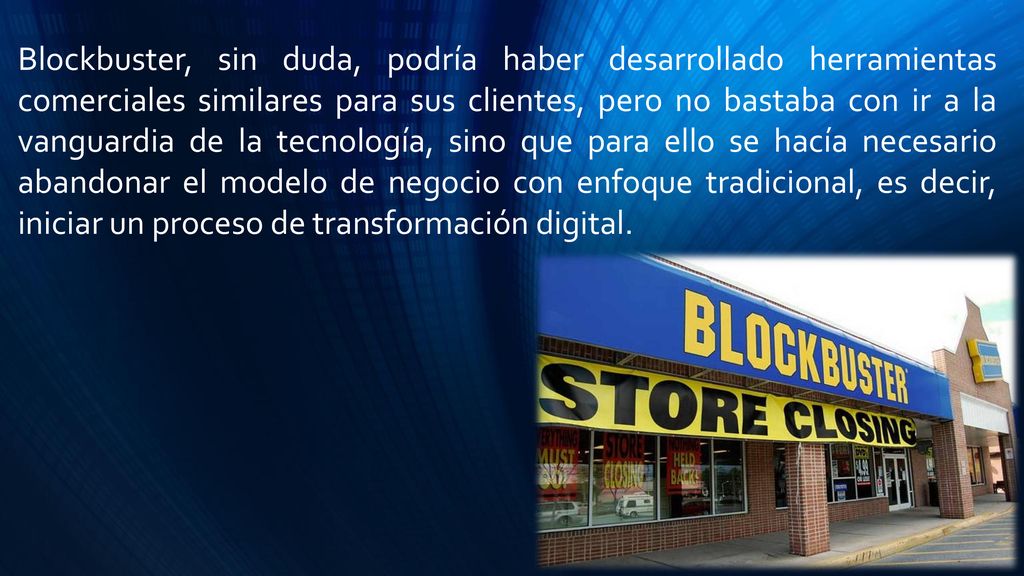 Blockbuster, sin duda, podría haber desarrollado herramientas comerciales similares para sus clientes, pero no bastaba con ir a la vanguardia de la tecnología, sino que para ello se hacía necesario abandonar el modelo de negocio con enfoque tradicional, es decir, iniciar un proceso de transformación digital.