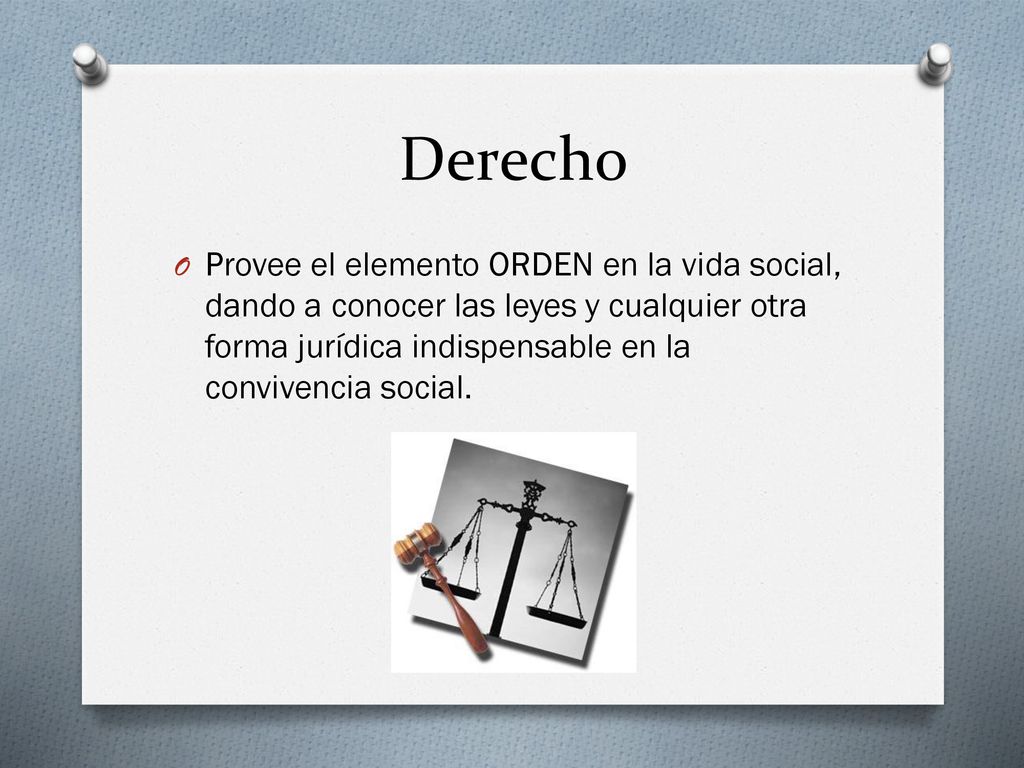 Derecho Provee el elemento ORDEN en la vida social, dando a conocer las leyes y cualquier otra forma jurídica indispensable en la convivencia social.