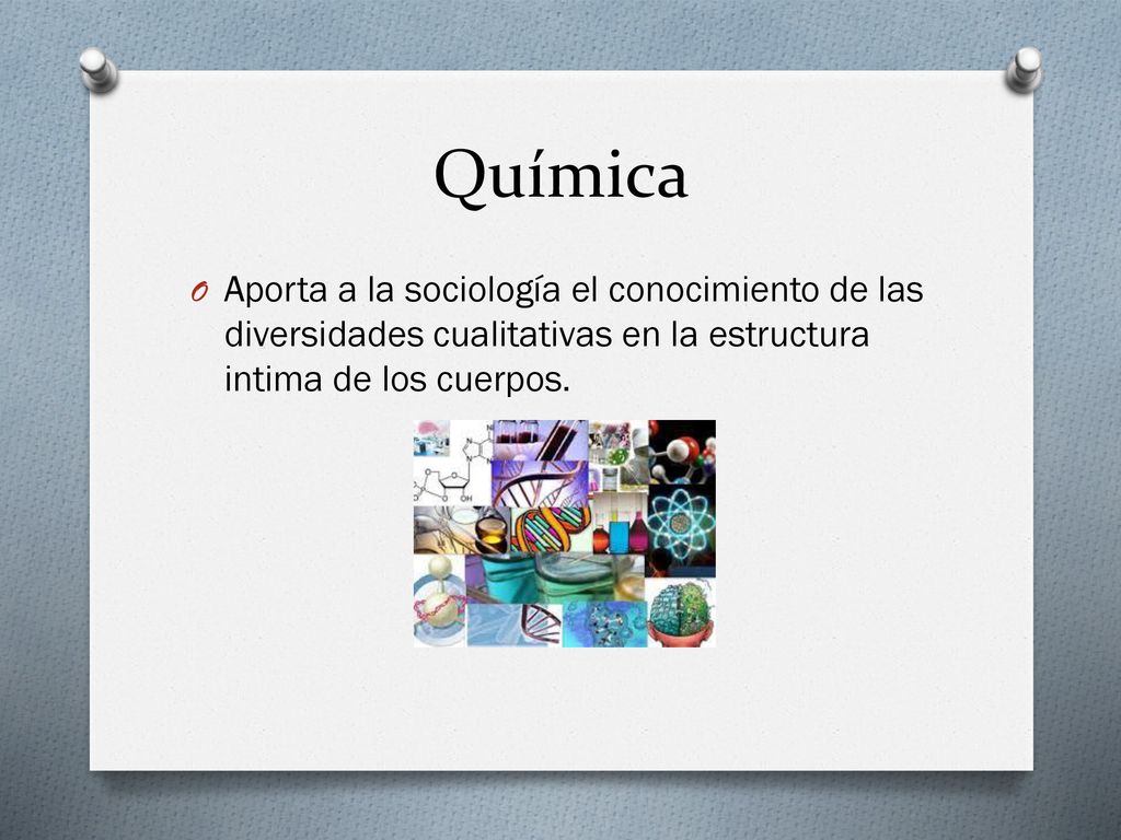 Química Aporta a la sociología el conocimiento de las diversidades cualitativas en la estructura intima de los cuerpos.