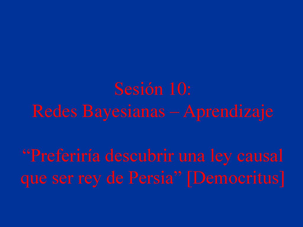 Sesión 10: Redes Bayesianas – Aprendizaje Preferiría descubrir una ley causal que ser rey de Persia [Democritus]