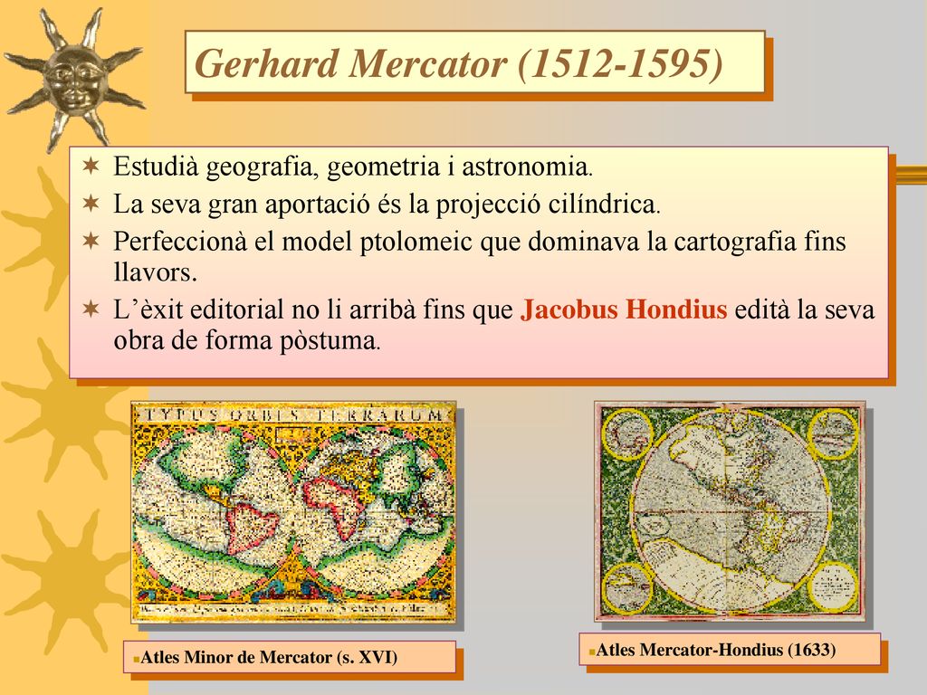 Gerhard Mercator ( ) Estudià geografia, geometria i astronomia. La seva gran aportació és la projecció cilíndrica.