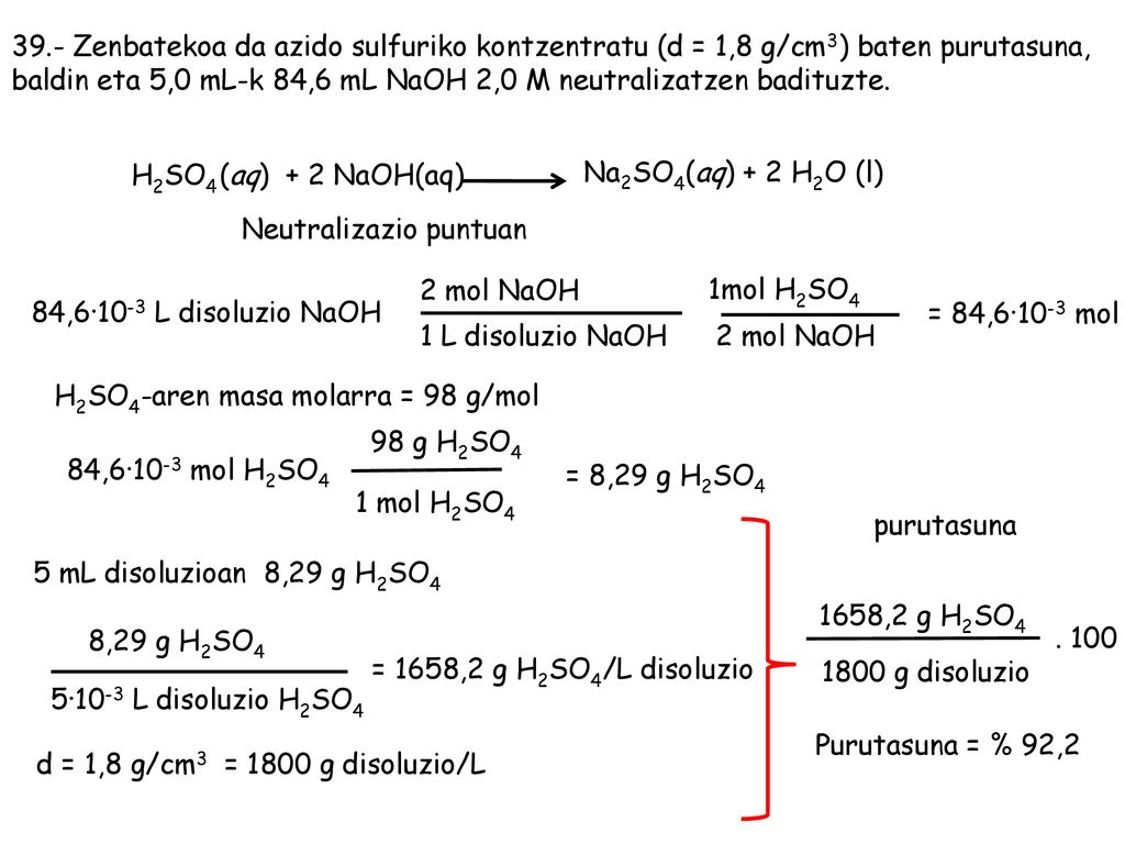 39.- Zenbatekoa da azido sulfuriko kontzentratu (d = 1,8 g/cm3) baten purutasuna, baldin eta 5,0 mL-k 84,6 mL NaOH 2,0 M neutralizatzen badituzte.