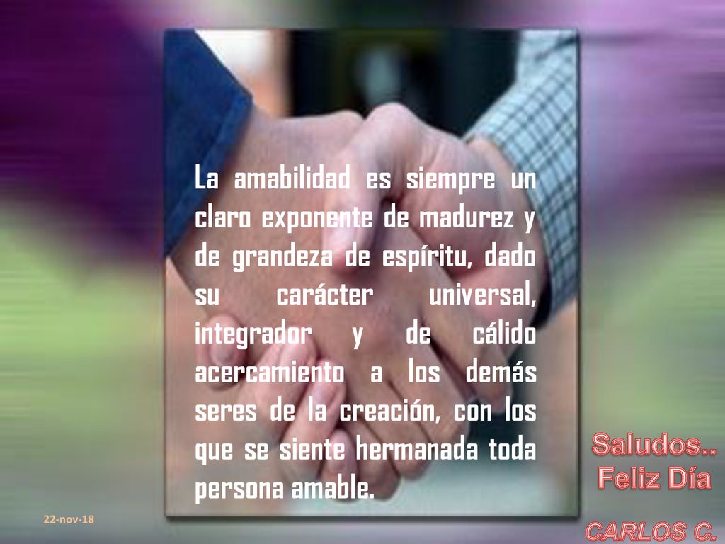 La amabilidad es siempre un claro exponente de madurez y de grandeza de espíritu, dado su carácter universal, integrador y de cálido acercamiento a los demás seres de la creación, con los que se siente hermanada toda persona amable.