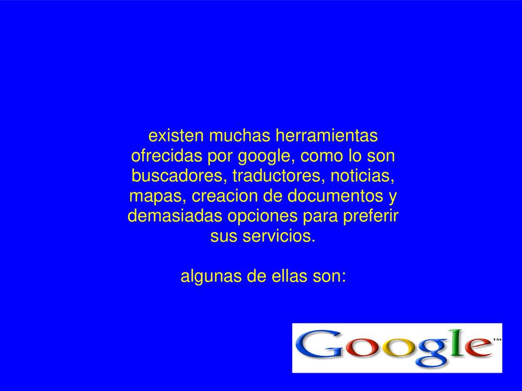 existen muchas herramientas ofrecidas por google, como lo son buscadores, traductores, noticias, mapas, creacion de documentos y demasiadas opciones para preferir sus servicios.