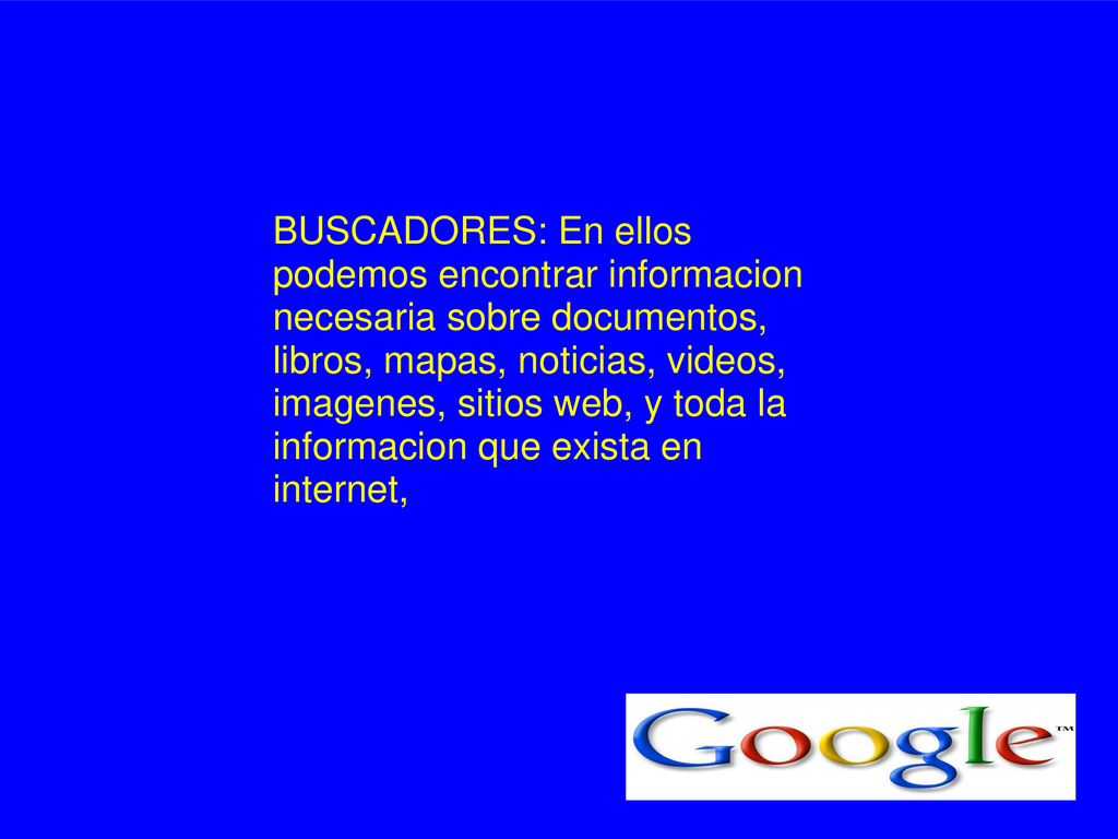 BUSCADORES: En ellos podemos encontrar informacion necesaria sobre documentos, libros, mapas, noticias, videos, imagenes, sitios web, y toda la informacion que exista en internet,