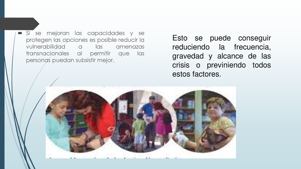 Si se mejoran las capacidades y se protegen las opciones es posible reducir la vulnerabilidad a las amenazas transnacionales al permitir que las personas puedan subsistir mejor.