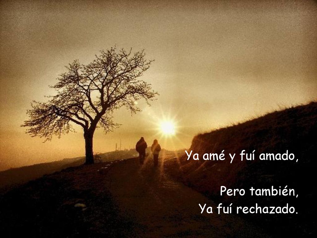 Ya amé y fuí amado, Pero también, Ya fuí rechazado.
