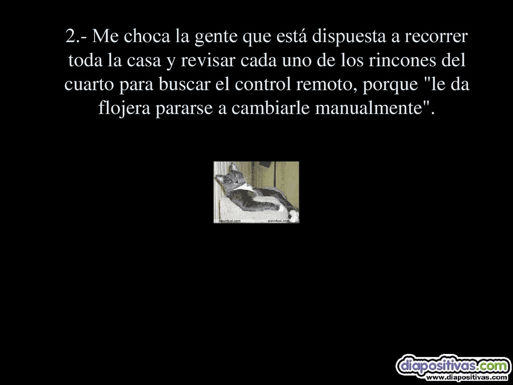 2.- Me choca la gente que está dispuesta a recorrer toda la casa y revisar cada uno de los rincones del cuarto para buscar el control remoto, porque le da flojera pararse a cambiarle manualmente .