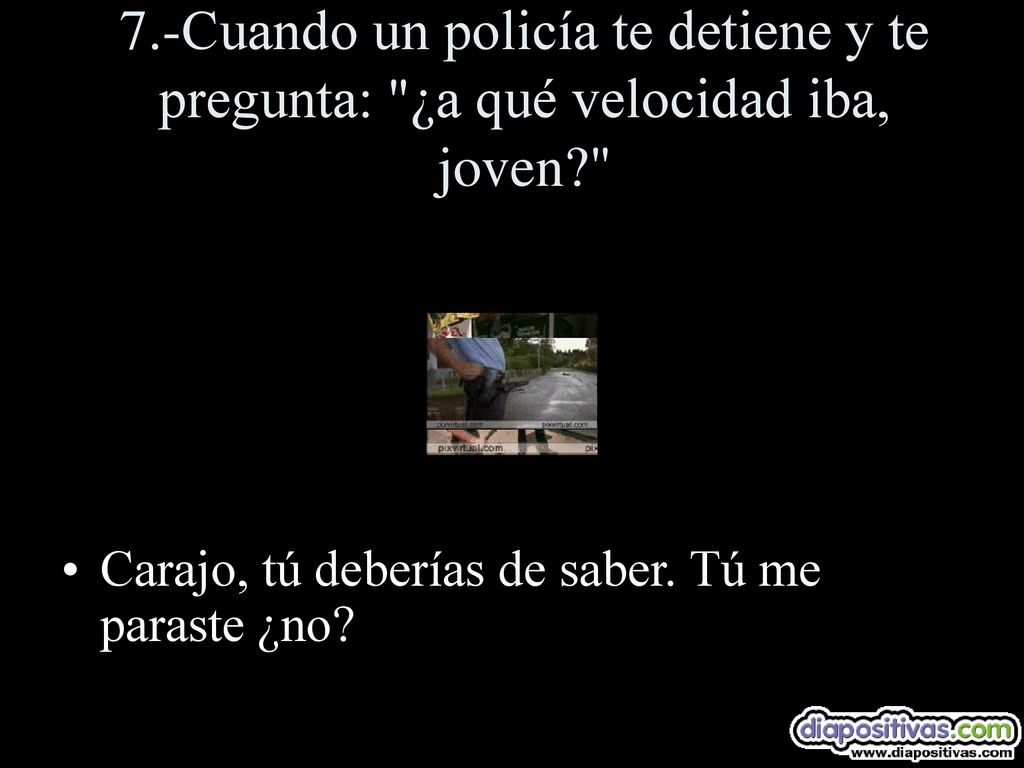 7.-Cuando un policía te detiene y te pregunta: ¿a qué velocidad iba, joven