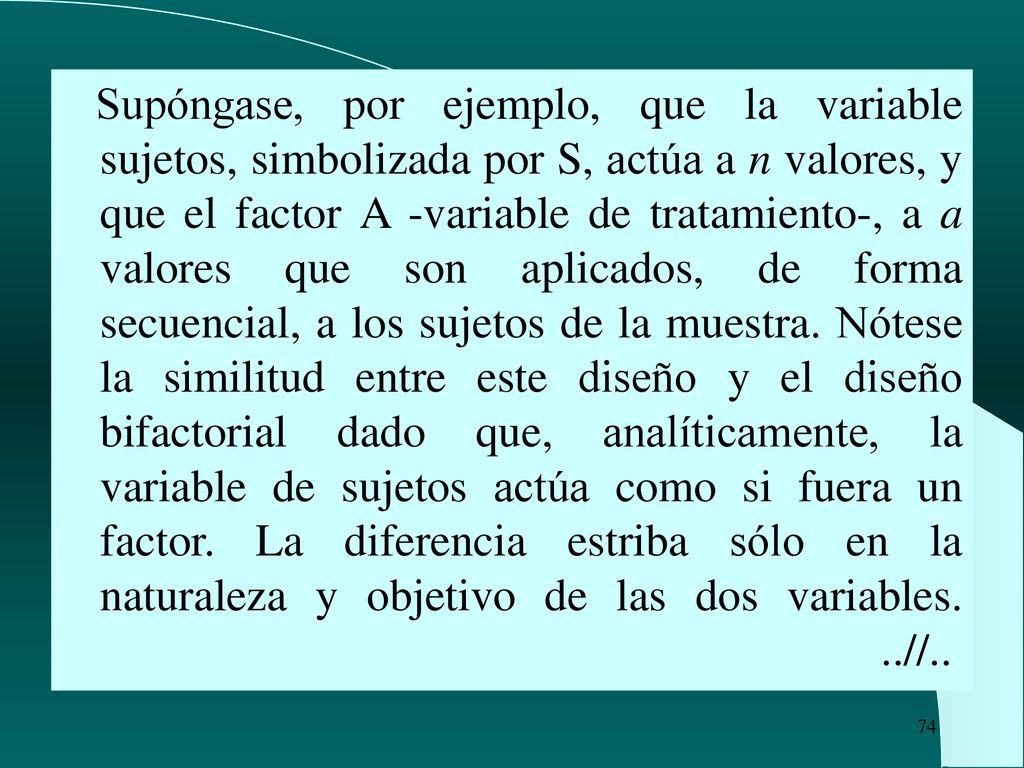 Supóngase, por ejemplo, que la variable sujetos, simbolizada por S, actúa a n valores, y que el factor A -variable de tratamiento-, a a valores que son aplicados, de forma secuencial, a los sujetos de la muestra.