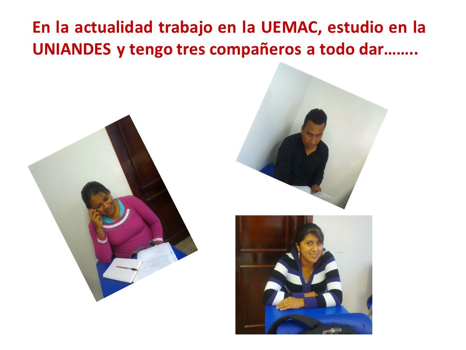 En la actualidad trabajo en la UEMAC, estudio en la UNIANDES y tengo tres compañeros a todo dar……..