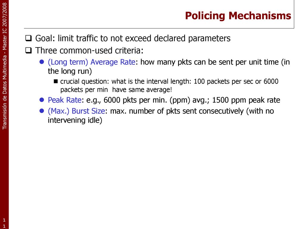 Policing Mechanisms Goal: limit traffic to not exceed declared parameters. Three common-used criteria: