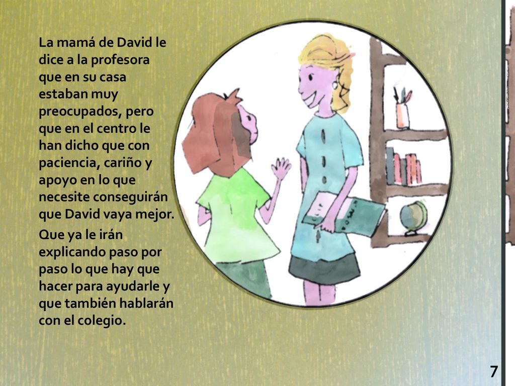 La mamá de David le dice a la profesora que en su casa estaban muy preocupados, pero que en el centro le han dicho que con paciencia, cariño y apoyo en lo que necesite conseguirán que David vaya mejor.