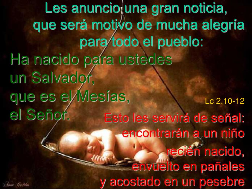 Les anuncio una gran noticia, que será motivo de mucha alegría para todo el pueblo: Ha nacido para ustedes un Salvador, que es el Mesías, el Señor.