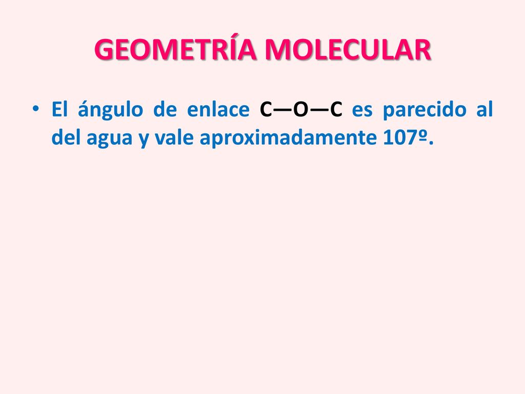 GEOMETRÍA MOLECULAR El ángulo de enlace C—O—C es parecido al del agua y vale aproximadamente 107º.