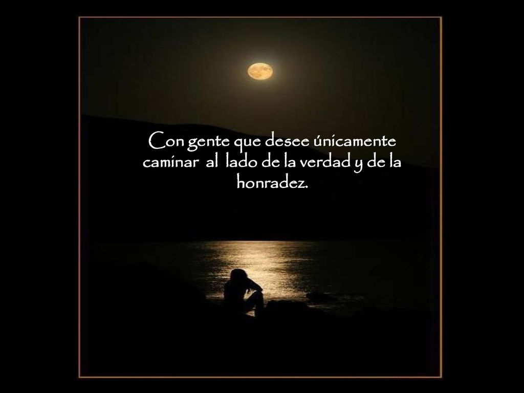 Con gente que desee únicamente caminar al lado de la verdad y de la honradez.