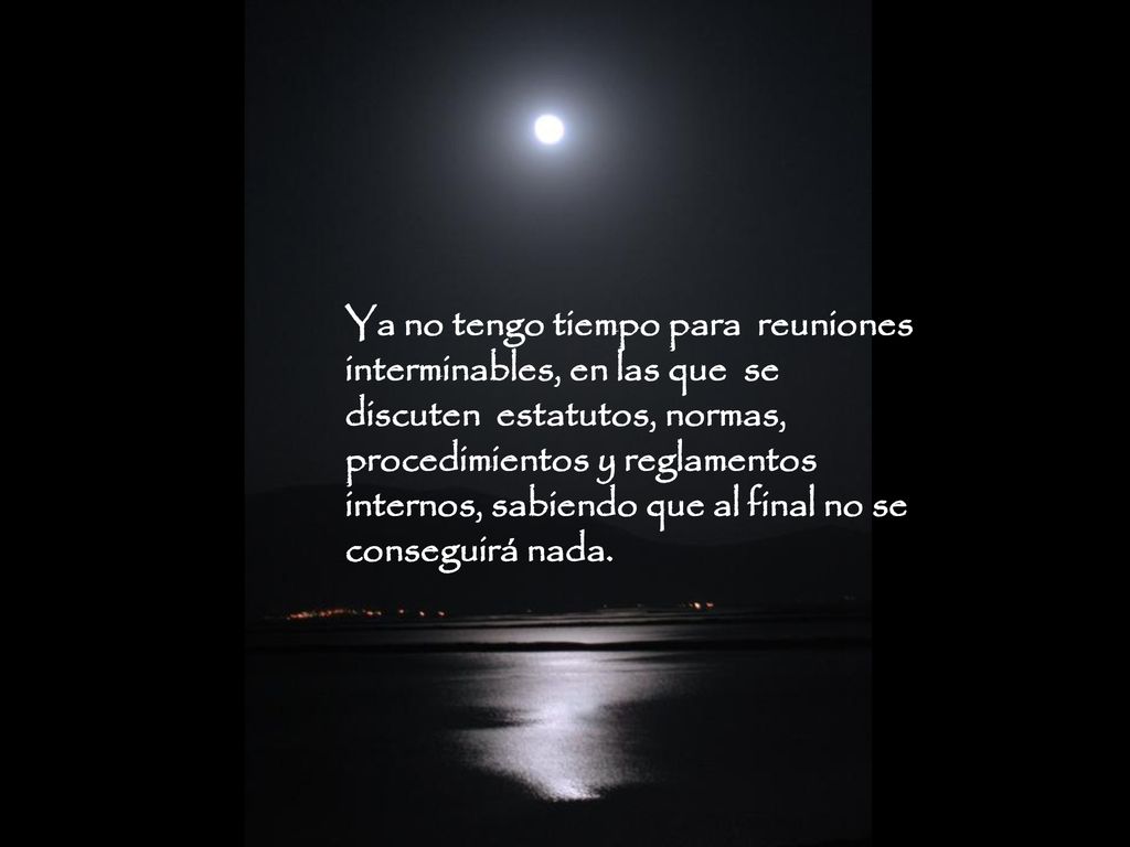 Ya no tengo tiempo para reuniones interminables, en las que se discuten estatutos, normas, procedimientos y reglamentos internos, sabiendo que al final no se conseguirá nada.