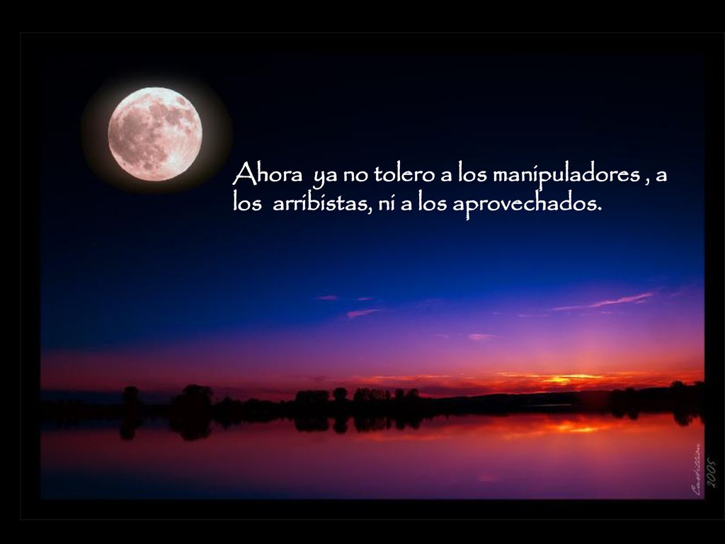 Ahora ya no tolero a los manipuladores , a los arribistas, ni a los aprovechados.