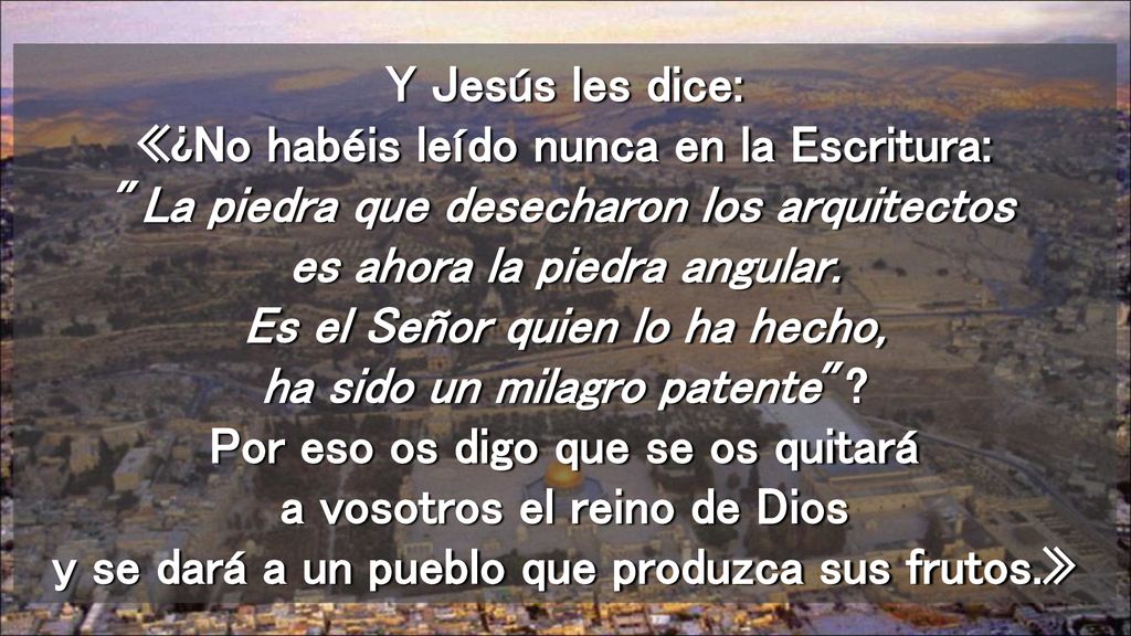 Y Jesús les dice: «¿No habéis leído nunca en la Escritura: La piedra que desecharon los arquitectos es ahora la piedra angular.